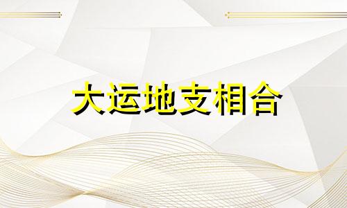大运地支相合 大运地支与命局地支相合