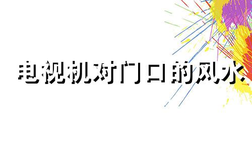 电视机对门口的风水 电视对门有什么说法