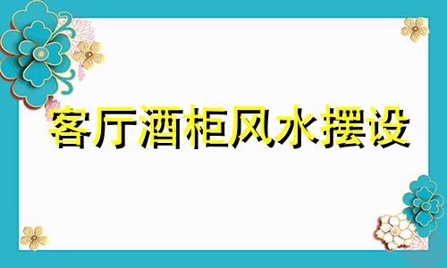 客厅酒柜风水摆设 客厅酒柜风水好不好