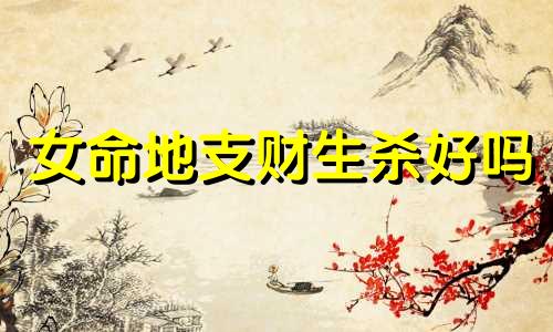 女命地支财生杀好吗 八字地支财生杀