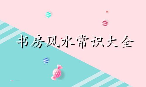 书房风水常识大全 书房的风水知识