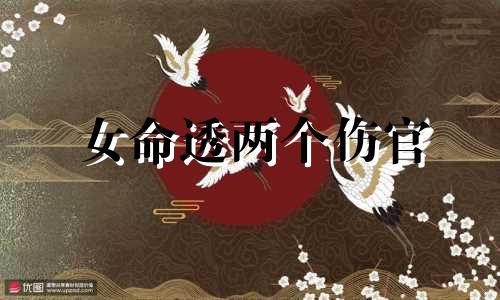 女命透两个伤官 女命伤官透干,婚姻若想美满,最好远嫁
