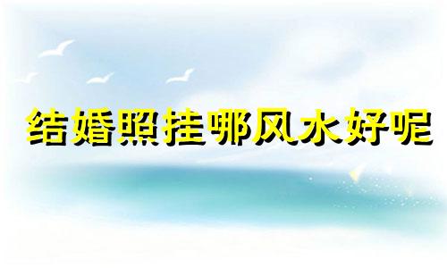 结婚照挂哪风水好呢 结婚照挂什么位置