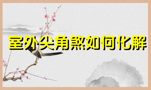 室外尖角煞如何化解 室内尖角煞如何化解
