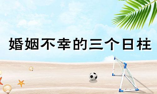 婚姻不幸的三个日柱 婚姻好的日柱女命