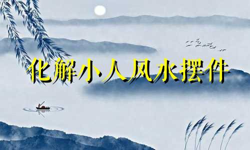 化解小人风水摆件 化解小人风水的方法详解