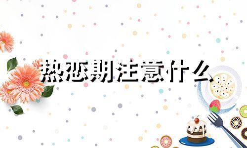 热恋期注意什么 热恋期的