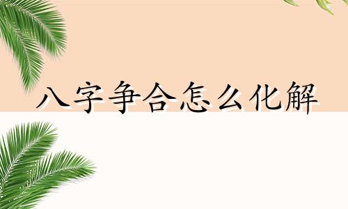 八字争合怎么化解 争合的八字一定不好吗