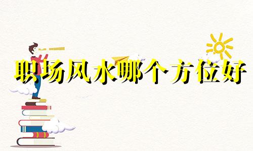 职场风水哪个方位好 职场风水布局图