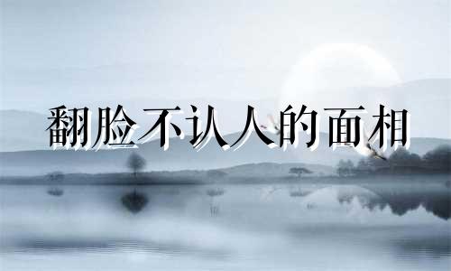 翻脸不认人的面相 翻脸不认人叫什么