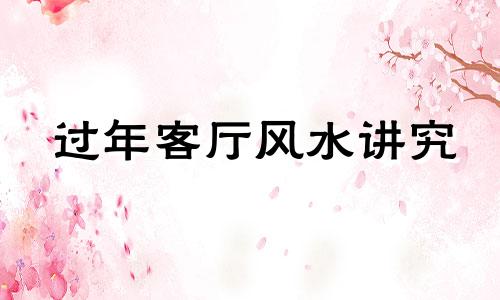 过年客厅风水讲究 过年客厅怎么布置好看