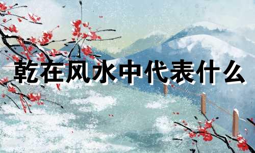 乾在风水中代表什么 乾代表啥