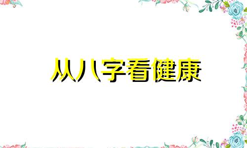 从八字看健康 八字看身体健康状况详解!