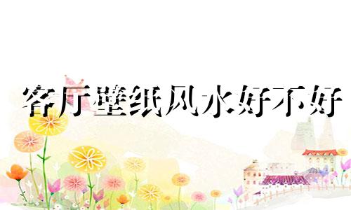 客厅壁纸风水好不好 客厅壁纸图案禁忌与风水学