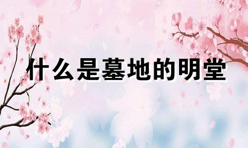 什么是墓地的明堂 墓地明堂是什么意思