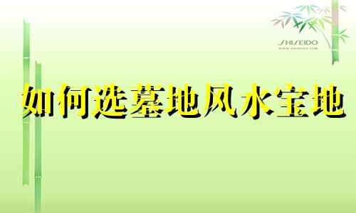 如何选墓地风水宝地 如何选墓地风水宝地坐向