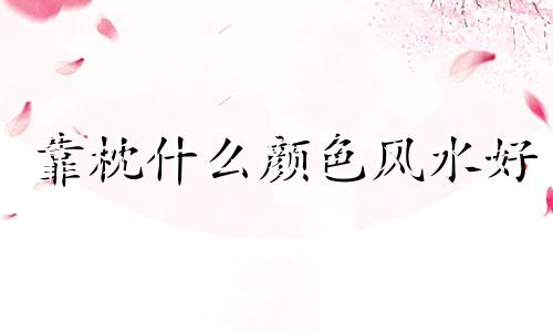 靠枕什么颜色风水好 靠枕什么图案好