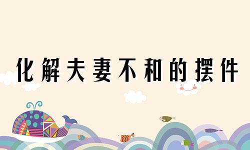 化解夫妻不和的摆件 夫妻感情风水十大忌讳图片