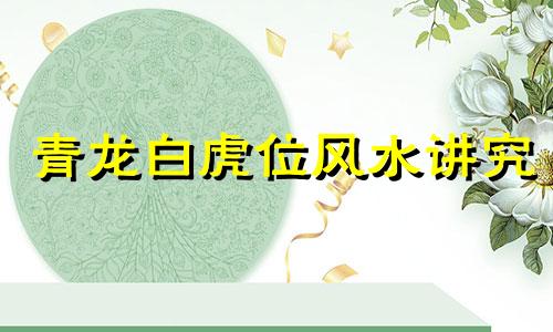 青龙白虎位风水讲究 青龙白虎风水是什么意思