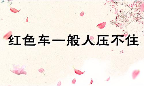 红色车一般人压不住 红色车好不好运气