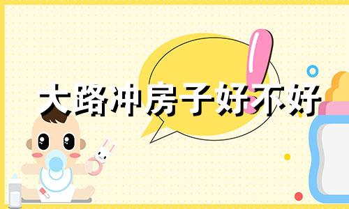 大路冲房子好不好 楼房冲大路是什么意思
