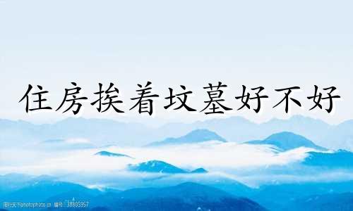 住房挨着坟墓好不好 房子挨着墓地有忌讳吗