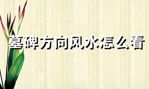 墓碑方向风水怎么看 墓碑方向怎样才是好