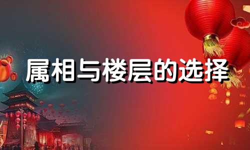 属相与楼层的选择 12生肖住楼层最吉利
