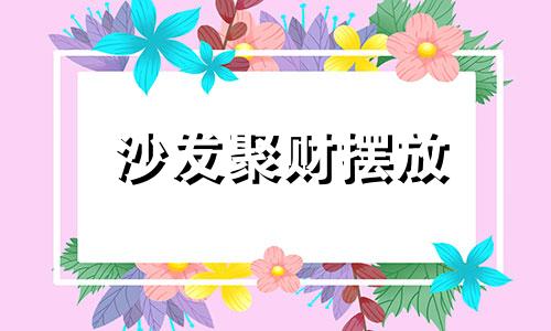 沙发聚财摆放 沙发怎么摆招财