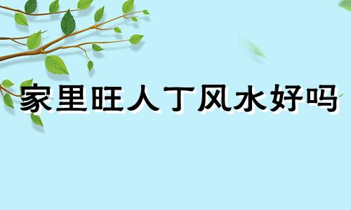 家里旺人丁风水好吗 旺人丁的家宅风水