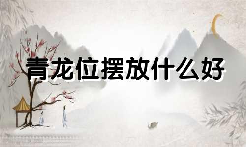 青龙位摆放什么好 青龙位放龙好吗
