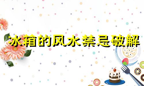 冰箱的风水禁忌破解 冰箱风水禁忌及布局