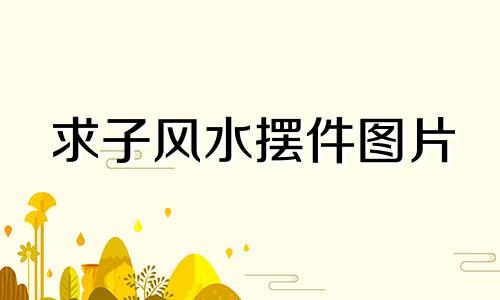 求子风水摆件图片 求子的风水摆件