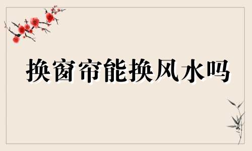 换窗帘能换风水吗 可以换窗帘