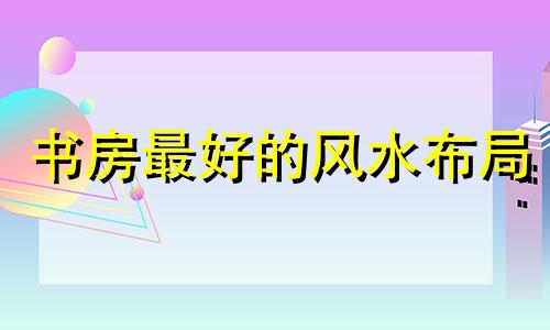 书房最好的风水布局 袁燊大师