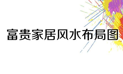 富贵家居风水布局图 富贵住宅风水口诀