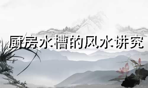 厨房水槽的风水讲究 厨房水槽风水位置