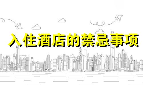 入住酒店的禁忌事项 入住酒店的禁忌有哪些?