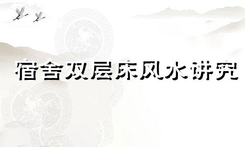 宿舍双层床风水讲究 宿舍的双层床