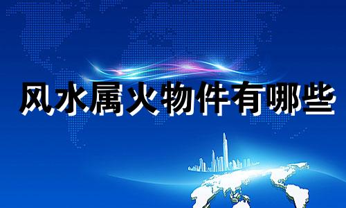 风水属火物件有哪些 风水属火的物品