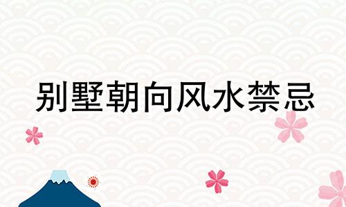 别墅朝向风水禁忌 别墅朝向风水好不好
