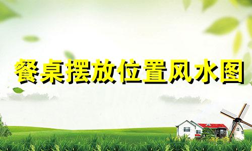餐桌摆放位置风水图 餐桌摆放位置风水好不好