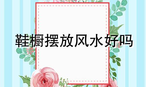 鞋橱摆放风水好吗 风水学鞋柜摆放位置