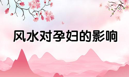 风水对孕妇的影响 什么样的风水影响怀孕