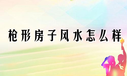 枪形房子风水怎么样 枪形状房子如何化解