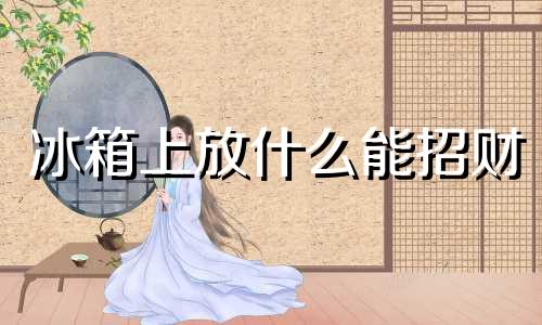 冰箱上放什么能招财 冰箱上放什么好