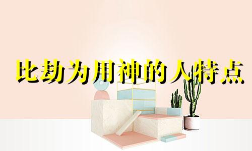 比劫为用神的人特点 比劫是用神