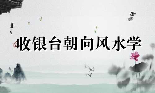 收银台朝向风水学 收银台朝向的最佳方位