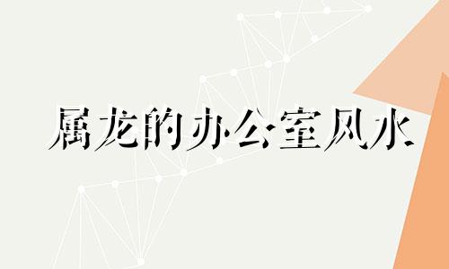 属龙的办公室风水 属龙的办公室