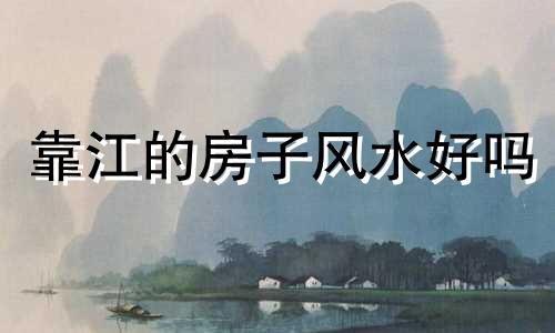 靠江的房子风水好吗 靠江的房子会塌陷吗